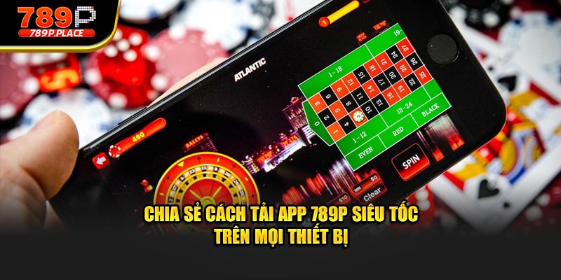 Chia sẻ cách tải app 789P siêu tốc trên mọi thiết bị