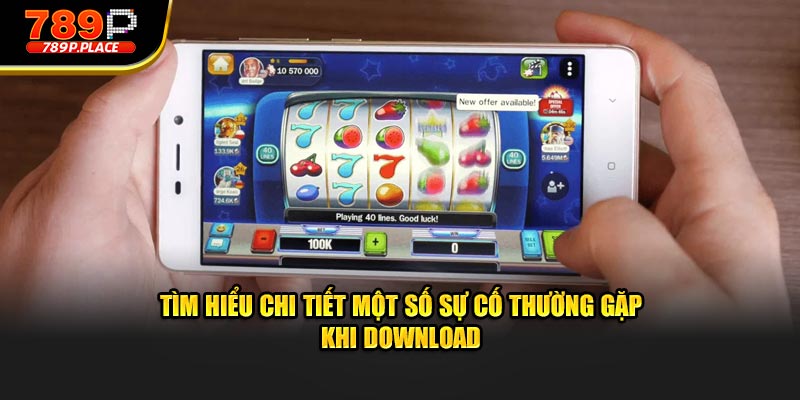 Tìm hiểu chi tiết một số sự cố thường gặp khi download