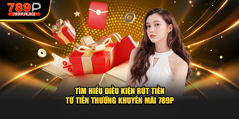 Tìm hiểu điều kiện rút tiền từ tiền thưởng khuyến mãi 789P
