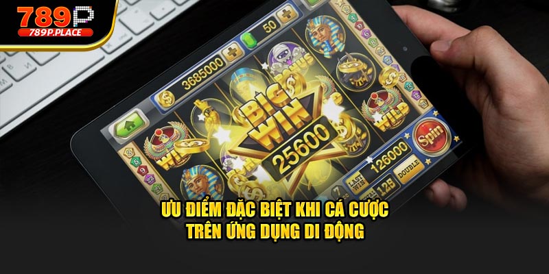 Ưu điểm đặc biệt khi cá cược trên ứng dụng di động